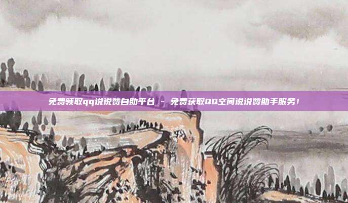 免费领取qq说说赞自助平台 - 免费获取QQ空间说说赞助手服务！  第1张