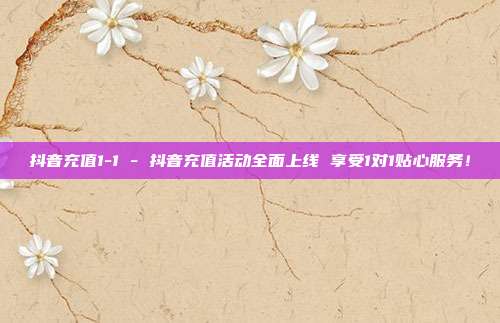 抖音充值1-1 - 抖音充值活动全面上线 享受1对1贴心服务！  第1张