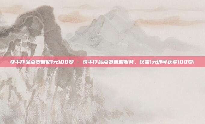 快手作品点赞自助1元100赞 - 快手作品点赞自助服务，仅需1元即可获得100赞!  第1张