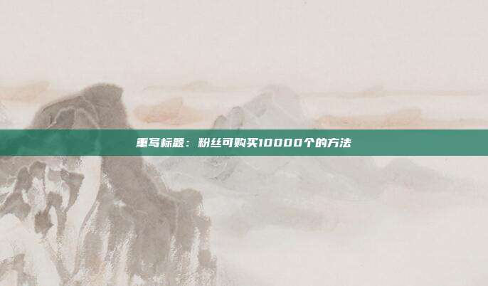重写标题：粉丝可购买10000个的方法  第1张
