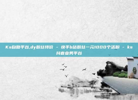 Ks自助平台,dy粉丝特价 - 快手b站粉丝一元1000个活粉 ks抖音业务平台  第1张