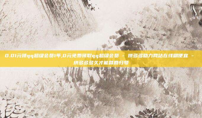 0.01元领qq超级会员1年,0元免费领取qq超级会员 - 拼多多助力网站在线刷便宜 拼多多多久才能算回归号  第1张