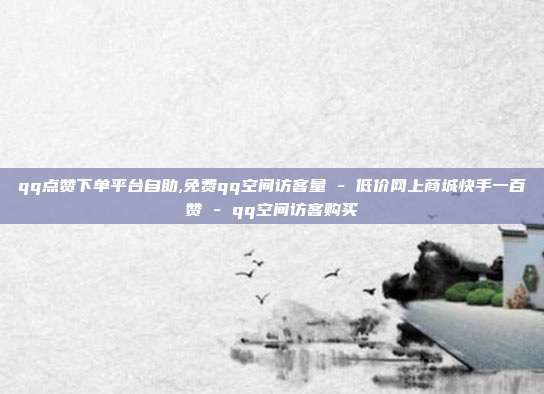 qq点赞下单平台自助,免费qq空间访客量 - 低价网上商城快手一百赞 qq空间访客购买  第1张