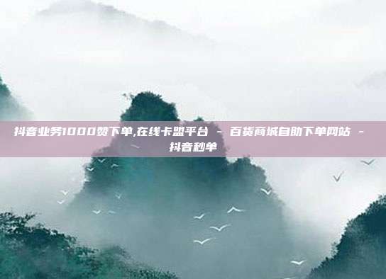 抖音业务1000赞下单,在线卡盟平台 - 百货商城自助下单网站 抖音秒单  第1张