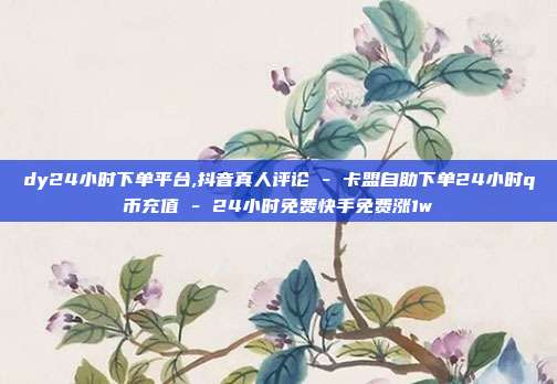 dy24小时下单平台,抖音真人评论 - 卡盟自助下单24小时q币充值 24小时免费快手免费涨1w  第1张