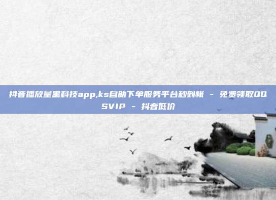 抖音播放量黑科技app,ks自助下单服务平台秒到帐 - 免费领取QQSVIP 抖音低价  第1张