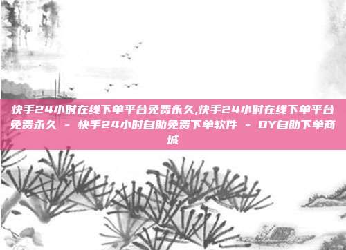 快手24小时在线下单平台免费永久,快手24小时在线下单平台免费永久 - 快手24小时自助免费下单软件 DY自助下单商城  第1张