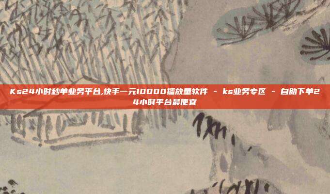 Ks24小时秒单业务平台,快手一元10000播放量软件 - ks业务专区 自助下单24小时平台最便宜  第1张