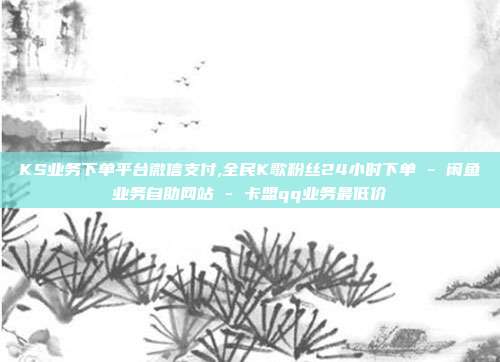 KS业务下单平台微信支付,全民K歌粉丝24小时下单 - 闲鱼业务自助网站 卡盟qq业务最低价  第1张