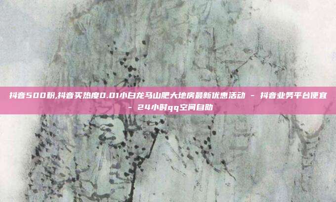 抖音500粉,抖音买热度0.01小白龙马山肥大地房最新优惠活动 - 抖音业务平台便宜 24小时qq空间自助  第1张