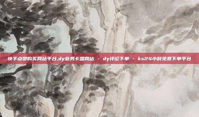 快手点赞购买网站平台,dy业务卡盟网站 - dy评论下单 ks24小时免费下单平台  第1张