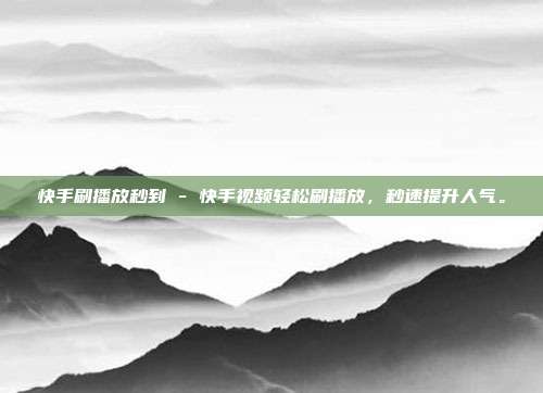 快手刷播放秒到 - 快手视频轻松刷播放，秒速提升人气。  第1张