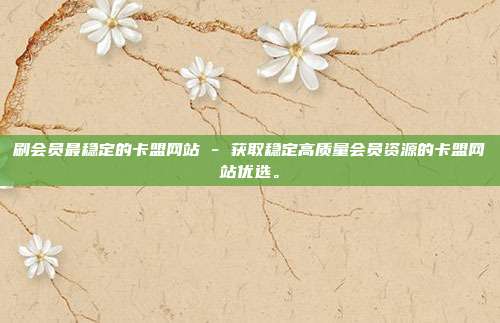 刷会员最稳定的卡盟网站 - 获取稳定高质量会员资源的卡盟网站优选。  第1张