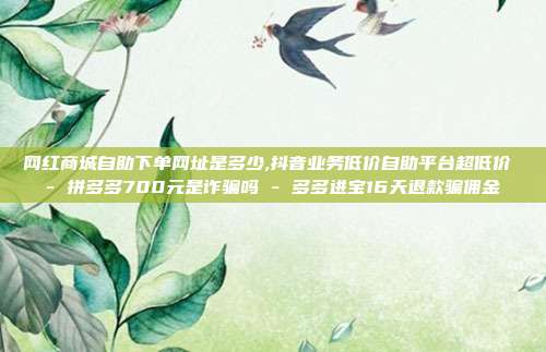 网红商城自助下单网址是多少,抖音业务低价自助平台超低价 - 拼多多700元是诈骗吗 多多进宝16天退款骗佣金  第1张