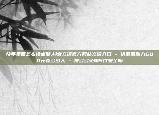 快手里面怎么没点赞,抖音充值官方网站充值入口 - 拼多多助力600元要多少人 拼多多免单5件安全吗  第1张
