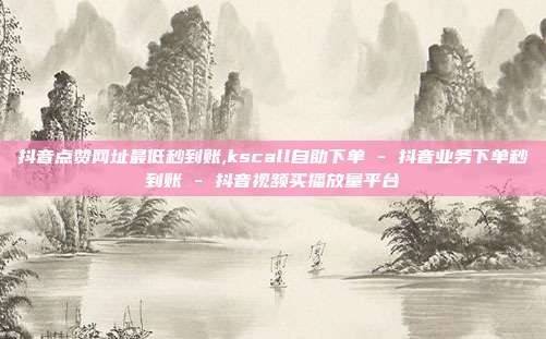 抖音点赞网址最低秒到账,kscall自助下单 - 抖音业务下单秒到账 抖音视频买播放量平台  第1张