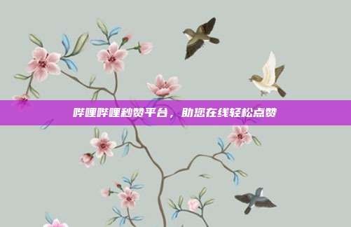 哔哩哔哩秒赞平台，助您在线轻松点赞  第1张