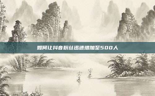 如何让抖音粉丝迅速增加至500人  第1张