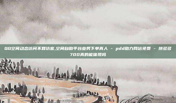 QQ空间动态访问不算访客,空间自助平台业务下单真人 - pdd助力网站免费 拼多多700真的能体现吗  第1张