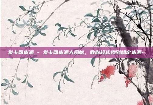 发卡网货源 - 发卡网货源大揭秘，教你轻松找到稳定货源~  第1张