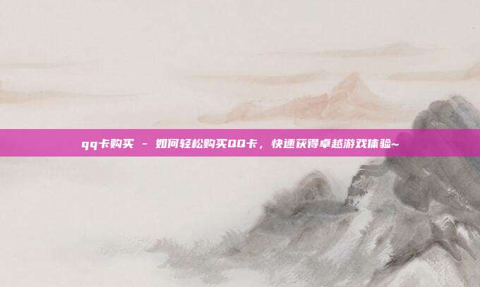 qq卡购买 - 如何轻松购买QQ卡，快速获得卓越游戏体验~  第1张