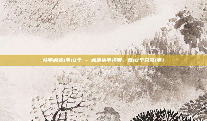 快手点赞1毛10个 - 点赞快手视频	，每10个只需1毛！  第1张
