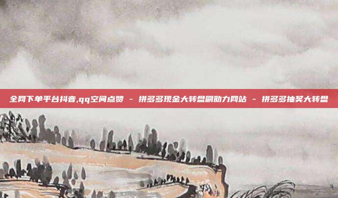 全网下单平台抖音,qq空间点赞 - 拼多多现金大转盘刷助力网站 拼多多抽奖大转盘  第1张