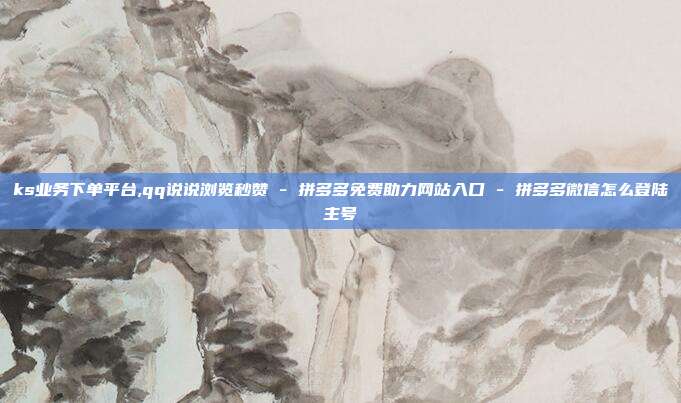 ks业务下单平台,qq说说浏览秒赞 - 拼多多免费助力网站入口 拼多多微信怎么登陆主号  第1张
