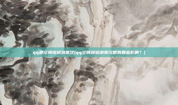 qq刷空间说说浏览次(qq空间说说浏览次数有哪些影响？)  第1张