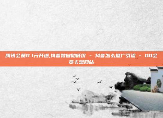 腾讯会员0.1元开通,抖音赞自助低价 - 抖音怎么推广引流 QQ会员卡盟网站  第1张