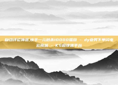 自动评论神器,快手一元秒杀10000播放 - dy业务下单闪电云商城 KS超快速平台  第1张