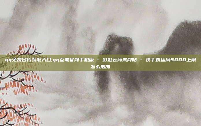qq免费名片领取入口,qq互联官网手机版 - 彩虹云商城网站 快手粉丝满5000上限怎么增加  第1张