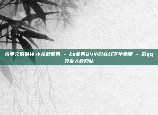 快手充值链接,小龙秒赞网 - ks业务24小时在线下单免费 刷qq好友人数网站  第1张