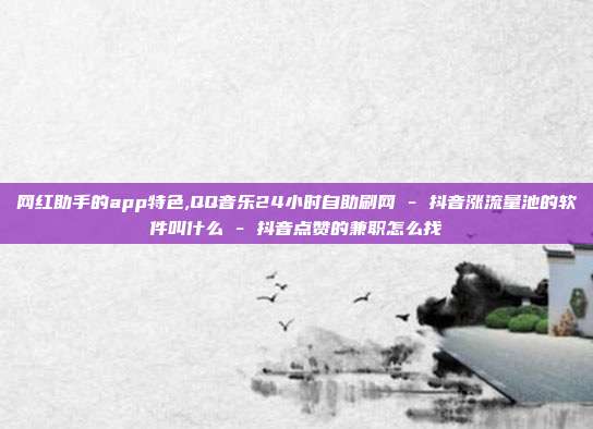 网红助手的app特色,QQ音乐24小时自助刷网 - 抖音涨流量池的软件叫什么 抖音点赞的兼职怎么找  第1张