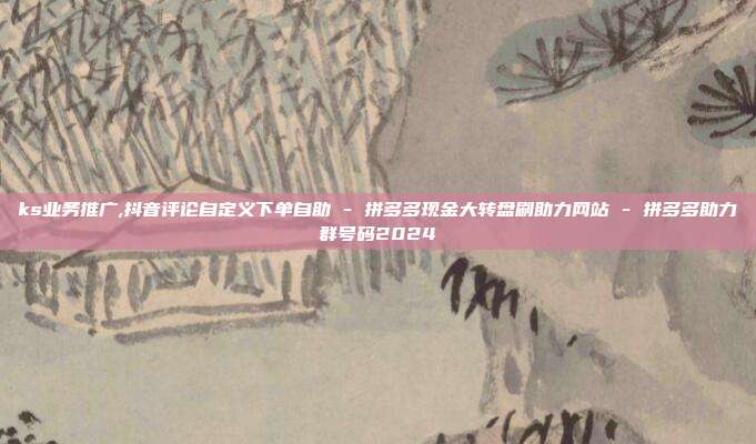 ks业务推广,抖音评论自定义下单自助 - 拼多多现金大转盘刷助力网站 拼多多助力群号码2024  第1张