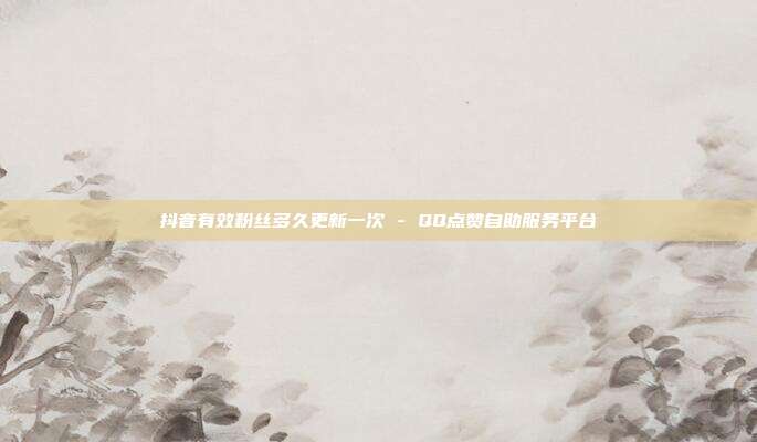 抖音有效粉丝多久更新一次 - QQ点赞自助服务平台  第1张
