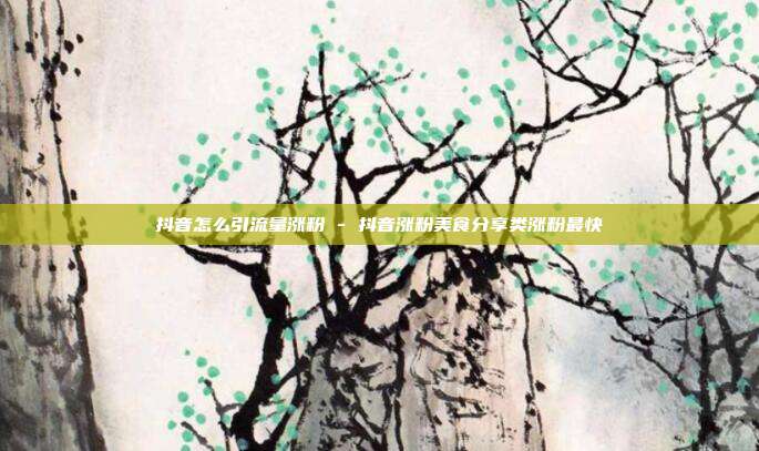抖音怎么引流量涨粉 - 抖音涨粉美食分享类涨粉最快  第1张