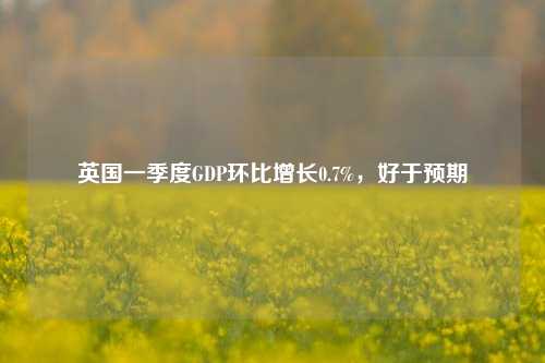 英国一季度GDP环比增长0.7%，好于预期  第1张