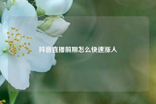 抖音直播前期怎么快速涨人  第1张