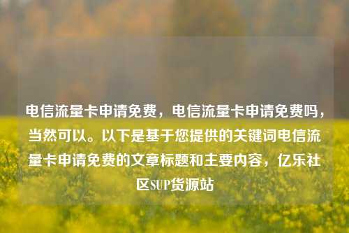 电信流量卡申请免费	，电信流量卡申请免费吗，当然可以	。以下是基于您提供的关键词电信流量卡申请免费的文章标题和主要内容，亿乐社区SUP货源站  第1张