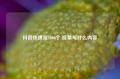 抖音快速涨1000个 投票写什么内容  第1张