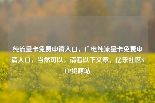 纯流量卡免费申请入口，广电纯流量卡免费申请入口，当然可以，请看以下文章，亿乐社区SUP货源站  第1张