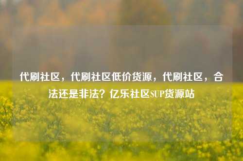 代刷社区	，代刷社区低价货源，代刷社区，合法还是非法？亿乐社区SUP货源站  第1张