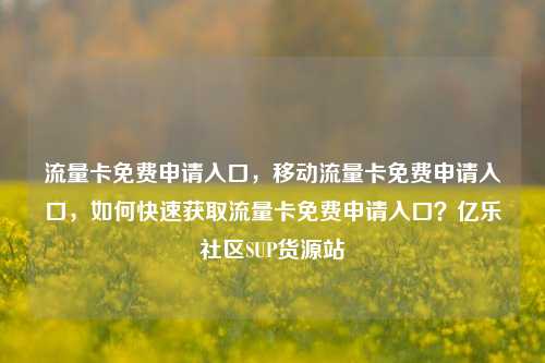 流量卡免费申请入口，移动流量卡免费申请入口，如何快速获取流量卡免费申请入口？亿乐社区SUP货源站  第1张