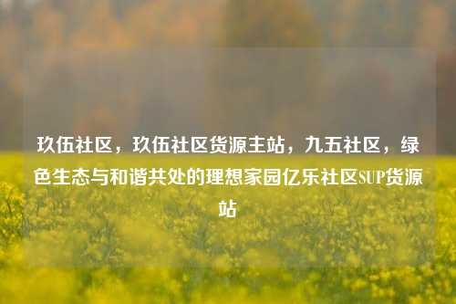 玖伍社区，玖伍社区货源主站	，九五社区，绿色生态与和谐共处的理想家园亿乐社区SUP货源站  第1张