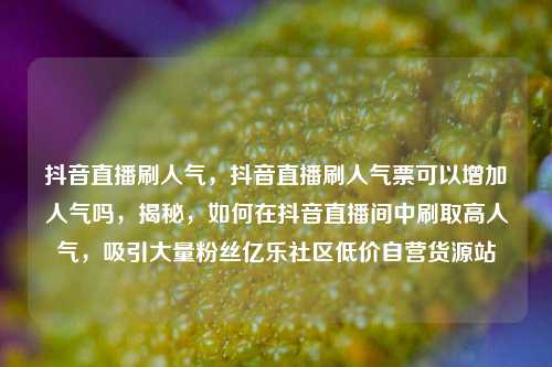 抖音直播刷人气	，抖音直播刷人气票可以增加人气吗，揭秘，如何在抖音直播间中刷取高人气	，吸引大量粉丝亿乐社区低价自营货源站  第1张