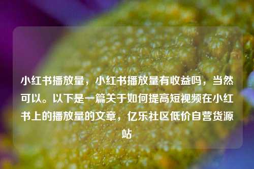 小红书播放量，小红书播放量有收益吗，当然可以	。以下是一篇关于如何提高短视频在小红书上的播放量的文章	，亿乐社区低价自营货源站  第1张