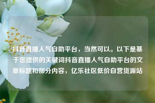 抖音直播人气自助平台，当然可以。以下是基于您提供的关键词抖音直播人气自助平台的文章标题和部分内容，亿乐社区低价自营货源站  第1张
