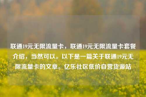 联通19元无限流量卡	，联通19元无限流量卡套餐介绍，当然可以。以下是一篇关于联通19元无限流量卡的文章	。亿乐社区低价自营货源站  第1张