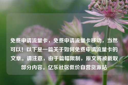 免费申请流量卡，免费申请流量卡移动，当然可以！以下是一篇关于如何免费申请流量卡的文章	。请注意	，由于篇幅限制，原文将被截取部分内容。亿乐社区低价自营货源站  第1张